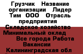 Грузчик › Название организации ­ Лидер Тим, ООО › Отрасль предприятия ­ Складское хозяйство › Минимальный оклад ­ 15 500 - Все города Работа » Вакансии   . Калининградская обл.,Светловский городской округ 